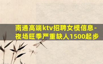 南通高端ktv招聘女模信息-夜场旺季严重缺人1500起步