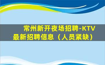 常州新开夜场招聘-KTV最新招聘信息（人员紧缺）